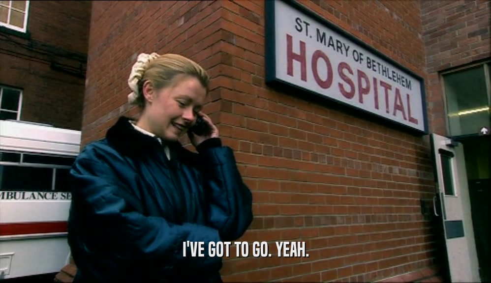 I'VE GOT TO GO. YEAH.  
