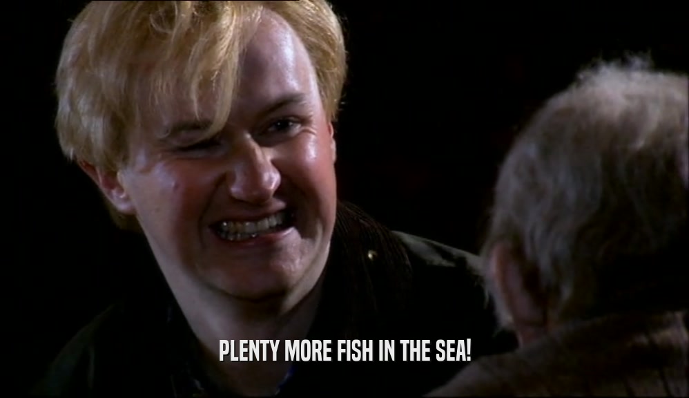 PLENTY MORE FISH IN THE SEA!  