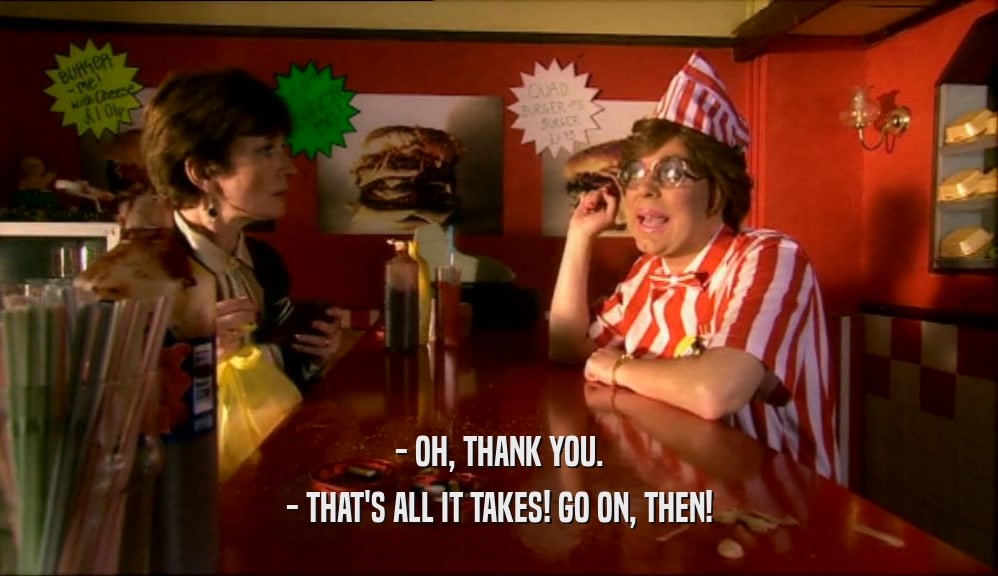 - OH, THANK YOU. - THAT'S ALL IT TAKES! GO ON, THEN! 