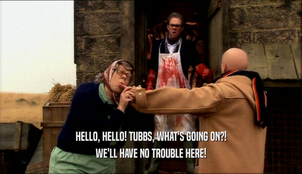HELLO, HELLO! TUBBS, WHAT'S GOING ON?! WE'LL HAVE NO TROUBLE HERE! 