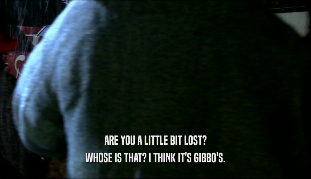ARE YOU A LITTLE BIT LOST? WHOSE IS THAT? I THINK IT'S GIBBO'S. 