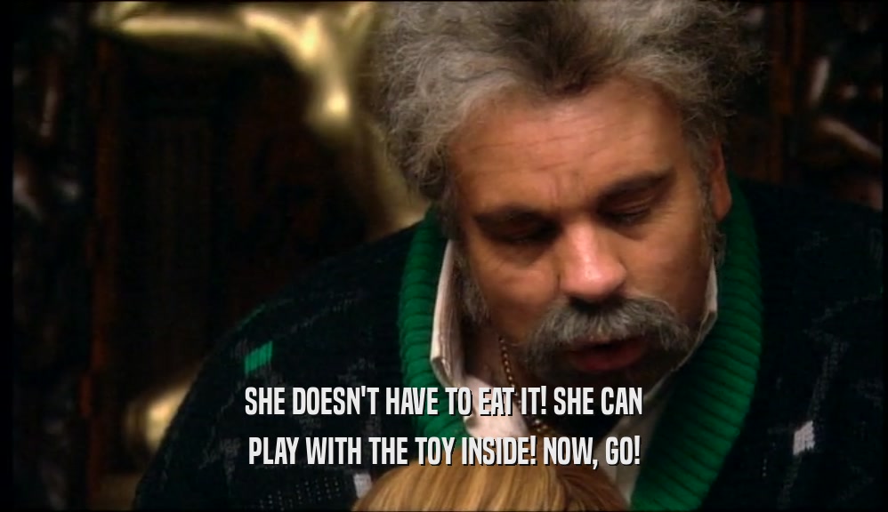 SHE DOESN'T HAVE TO EAT IT! SHE CAN PLAY WITH THE TOY INSIDE! NOW, GO! 