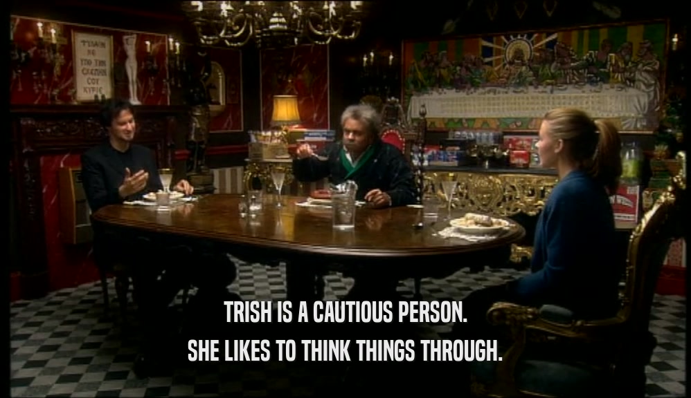 TRISH IS A CAUTIOUS PERSON. SHE LIKES TO THINK THINGS THROUGH. 