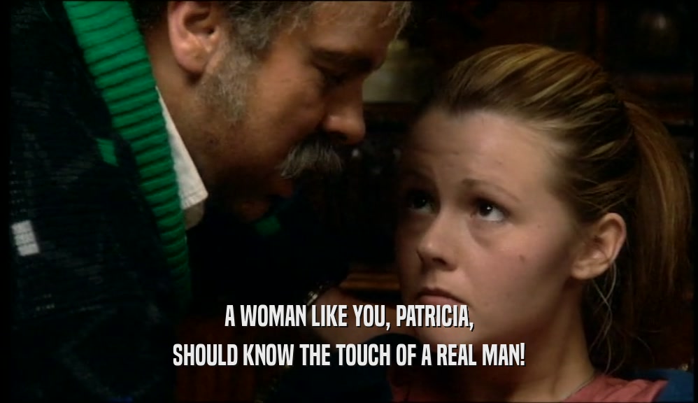 A WOMAN LIKE YOU, PATRICIA,
 SHOULD KNOW THE TOUCH OF A REAL MAN!
 
