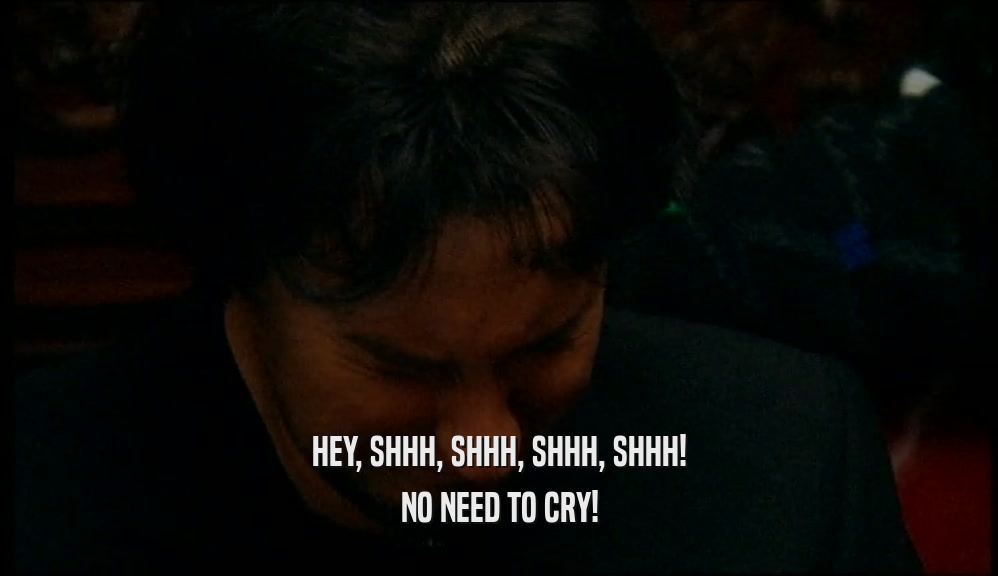 HEY, SHHH, SHHH, SHHH, SHHH! NO NEED TO CRY! 