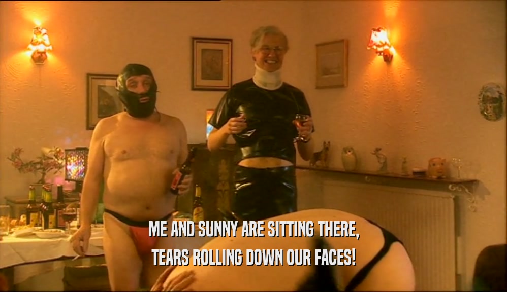 ME AND SUNNY ARE SITTING THERE, TEARS ROLLING DOWN OUR FACES! 