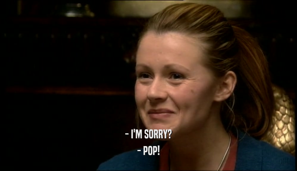 - I'M SORRY? - POP! 