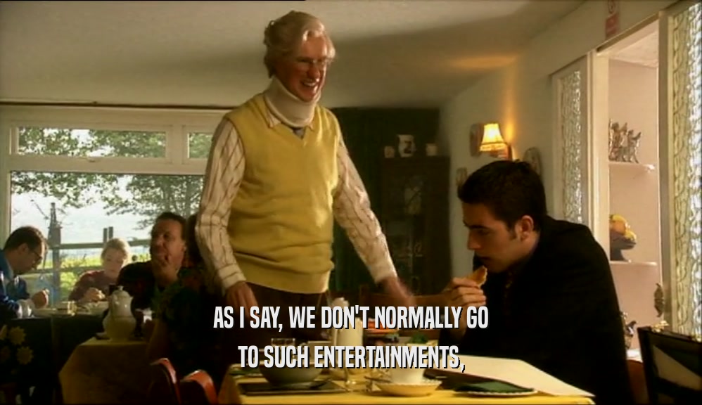 AS I SAY, WE DON'T NORMALLY GO TO SUCH ENTERTAINMENTS, 