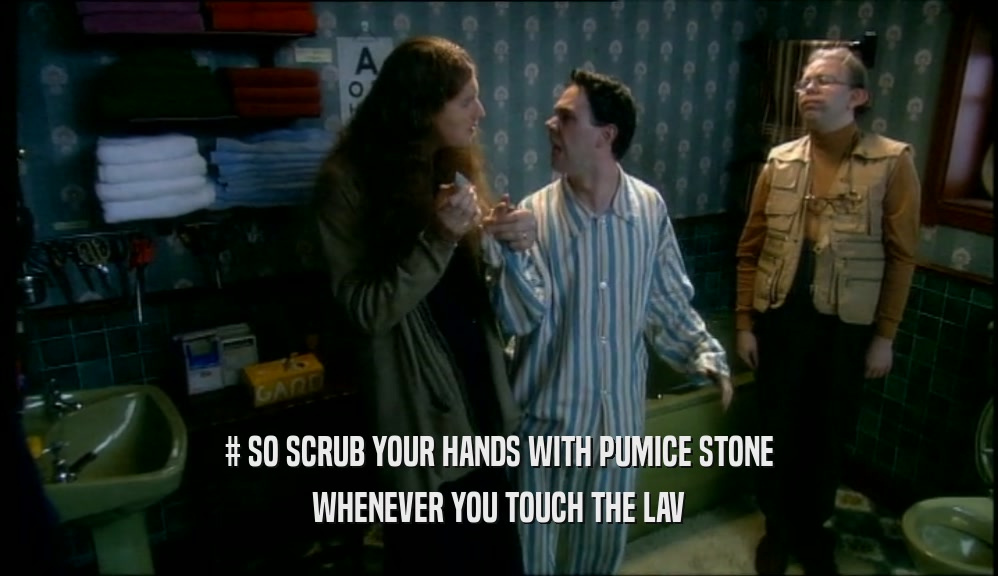# SO SCRUB YOUR HANDS WITH PUMICE STONE WHENEVER YOU TOUCH THE LAV 