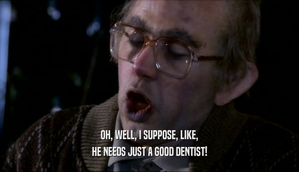 OH, WELL, I SUPPOSE, LIKE, HE NEEDS JUST A GOOD DENTIST! 