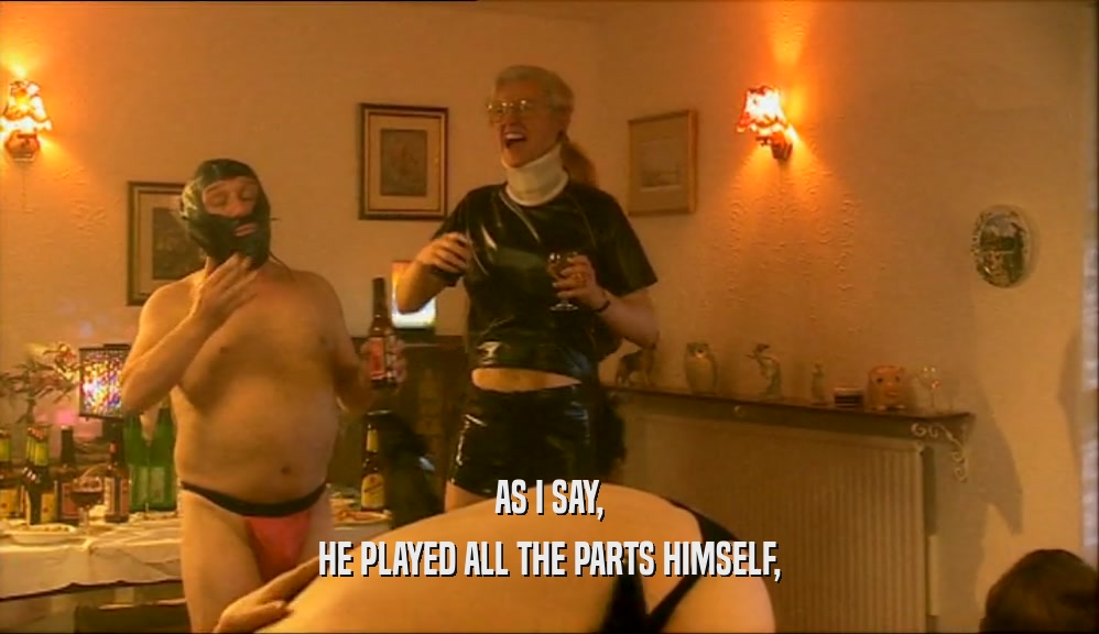 AS I SAY, HE PLAYED ALL THE PARTS HIMSELF, 