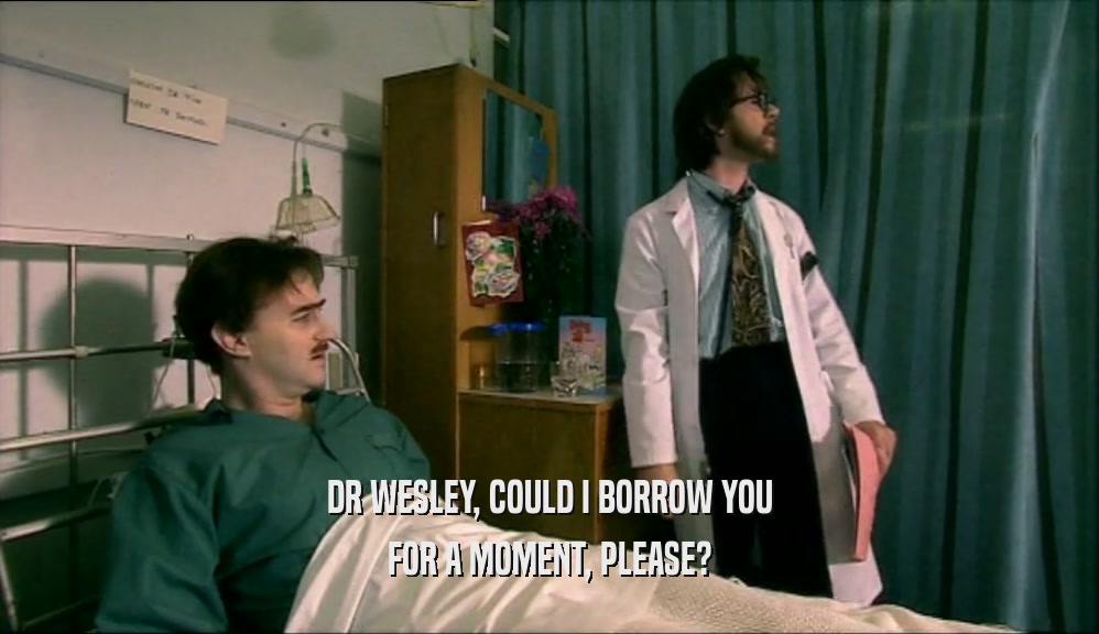 DR WESLEY, COULD I BORROW YOU FOR A MOMENT, PLEASE? 