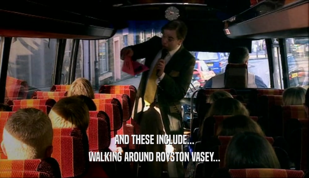 AND THESE INCLUDE... WALKING AROUND ROYSTON VASEY... 