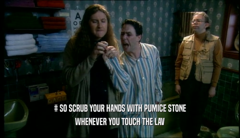 # SO SCRUB YOUR HANDS WITH PUMICE STONE WHENEVER YOU TOUCH THE LAV 
