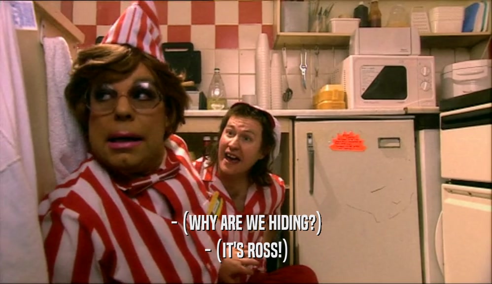 - (WHY ARE WE HIDING?)
 - (IT'S ROSS!)
 