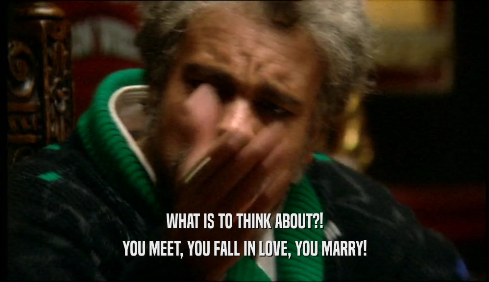 WHAT IS TO THINK ABOUT?! YOU MEET, YOU FALL IN LOVE, YOU MARRY! 