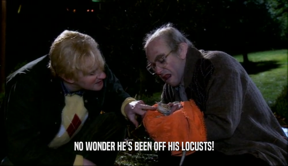 NO WONDER HE'S BEEN OFF HIS LOCUSTS!  