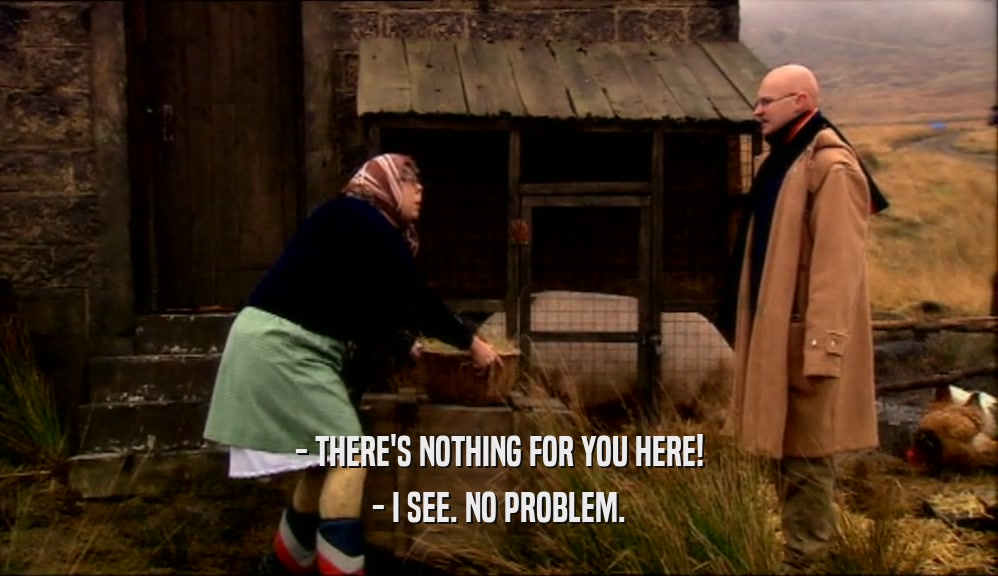 - THERE'S NOTHING FOR YOU HERE! - I SEE. NO PROBLEM. 