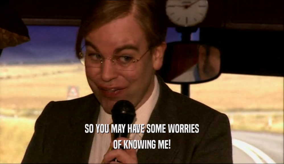 SO YOU MAY HAVE SOME WORRIES OF KNOWING ME! 