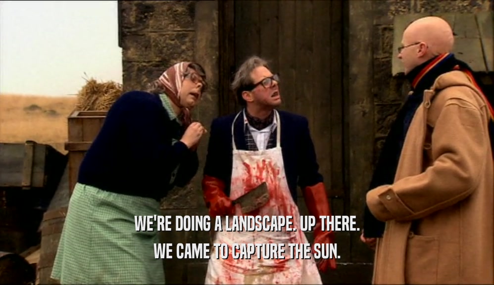 WE'RE DOING A LANDSCAPE. UP THERE.
 WE CAME TO CAPTURE THE SUN.
 