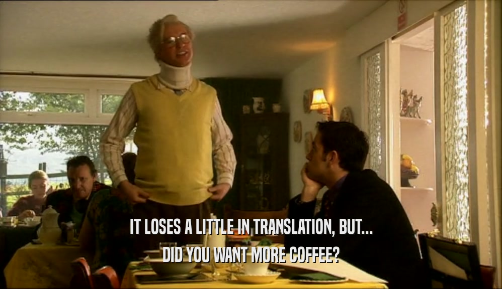 IT LOSES A LITTLE IN TRANSLATION, BUT... DID YOU WANT MORE COFFEE? 