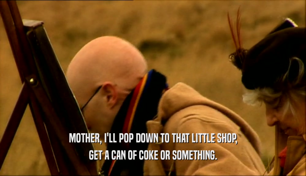 MOTHER, I'LL POP DOWN TO THAT LITTLE SHOP, GET A CAN OF COKE OR SOMETHING. 