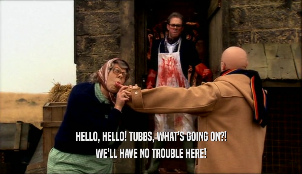 HELLO, HELLO! TUBBS, WHAT'S GOING ON?! WE'LL HAVE NO TROUBLE HERE! 