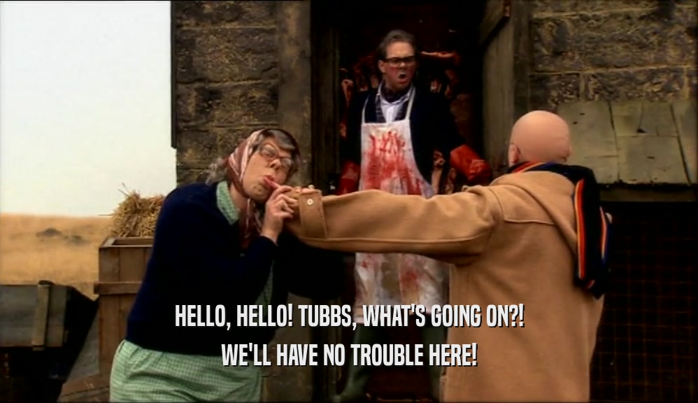 HELLO, HELLO! TUBBS, WHAT'S GOING ON?! WE'LL HAVE NO TROUBLE HERE! 