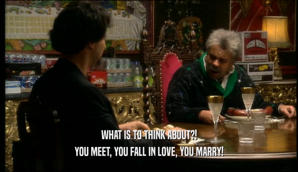 WHAT IS TO THINK ABOUT?! YOU MEET, YOU FALL IN LOVE, YOU MARRY! 