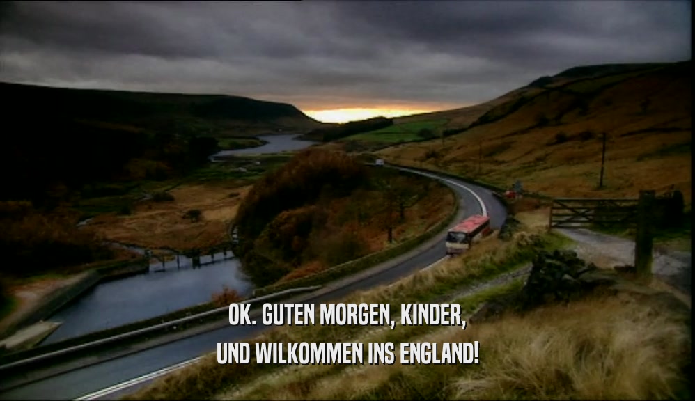 OK. GUTEN MORGEN, KINDER, UND WILKOMMEN INS ENGLAND! 