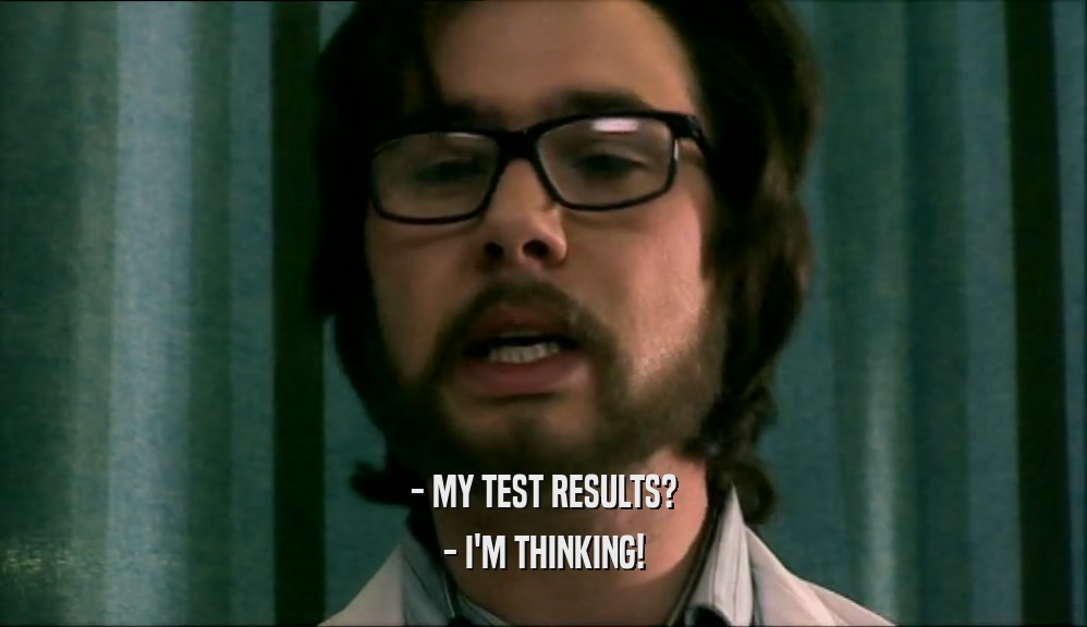 - MY TEST RESULTS? - I'M THINKING! 