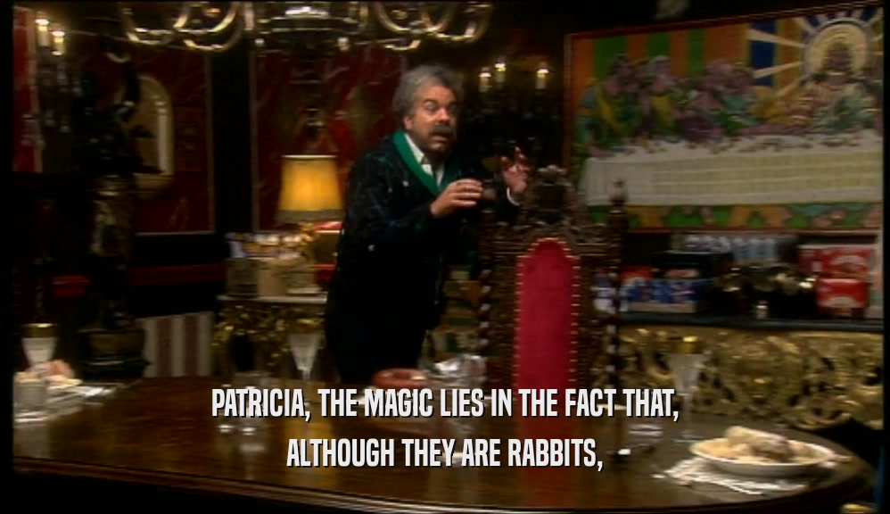 PATRICIA, THE MAGIC LIES IN THE FACT THAT,
 ALTHOUGH THEY ARE RABBITS,
 