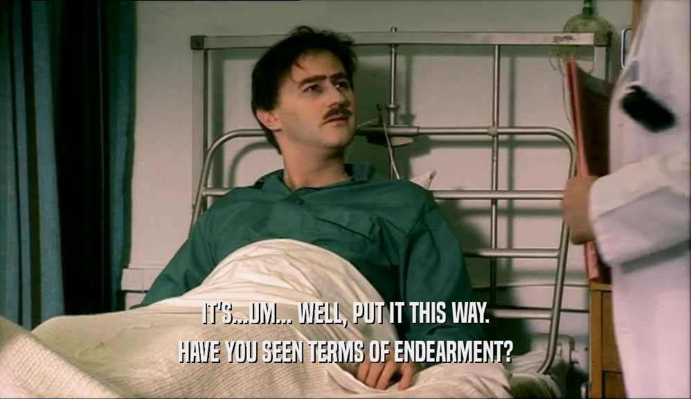 IT'S...UM... WELL, PUT IT THIS WAY. HAVE YOU SEEN TERMS OF ENDEARMENT? 