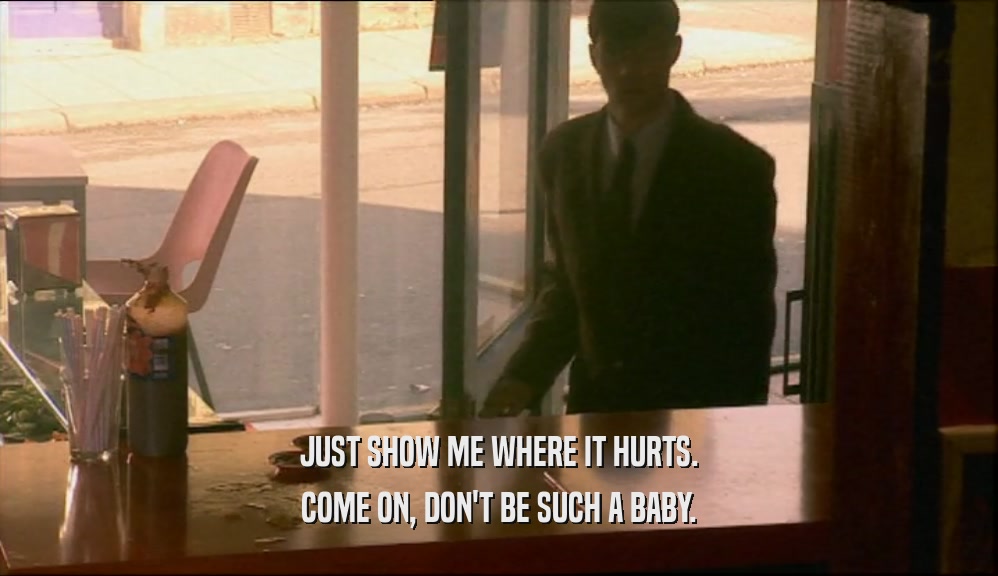 JUST SHOW ME WHERE IT HURTS. COME ON, DON'T BE SUCH A BABY. 