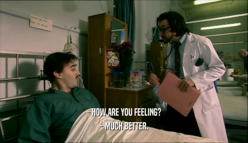 - HOW ARE YOU FEELING? - MUCH BETTER. 