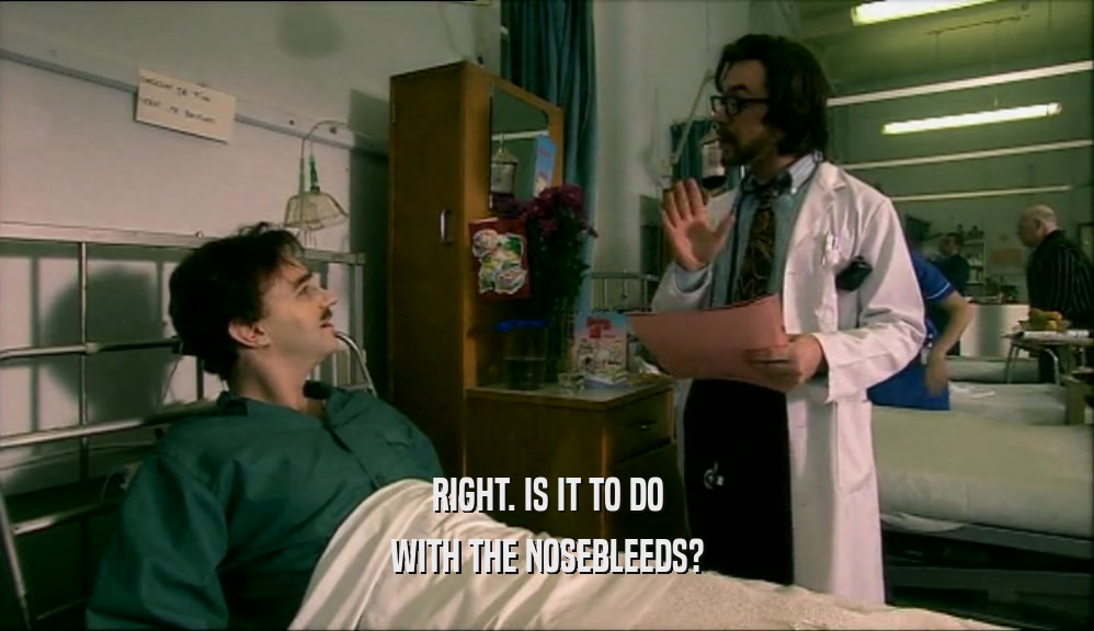 RIGHT. IS IT TO DO WITH THE NOSEBLEEDS? 