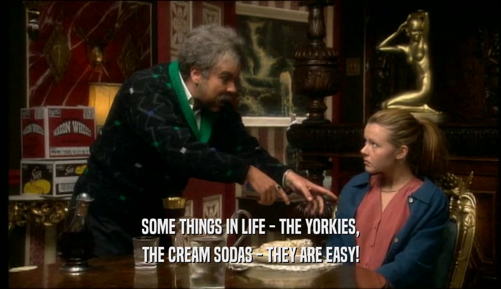 SOME THINGS IN LIFE - THE YORKIES,
 THE CREAM SODAS - THEY ARE EASY!
 
