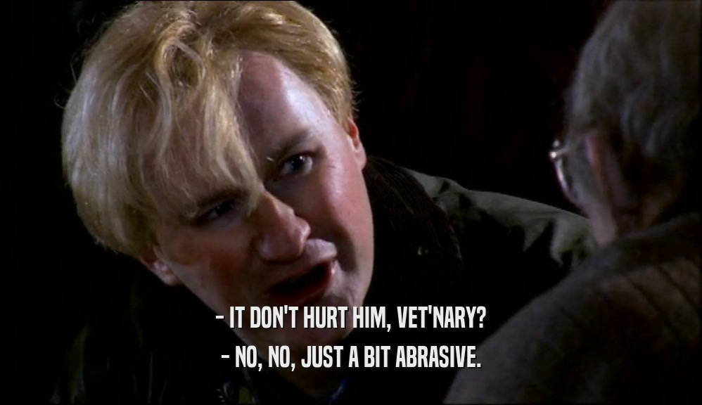 - IT DON'T HURT HIM, VET'NARY? - NO, NO, JUST A BIT ABRASIVE. 
