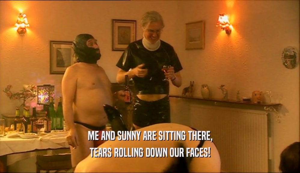 ME AND SUNNY ARE SITTING THERE, TEARS ROLLING DOWN OUR FACES! 