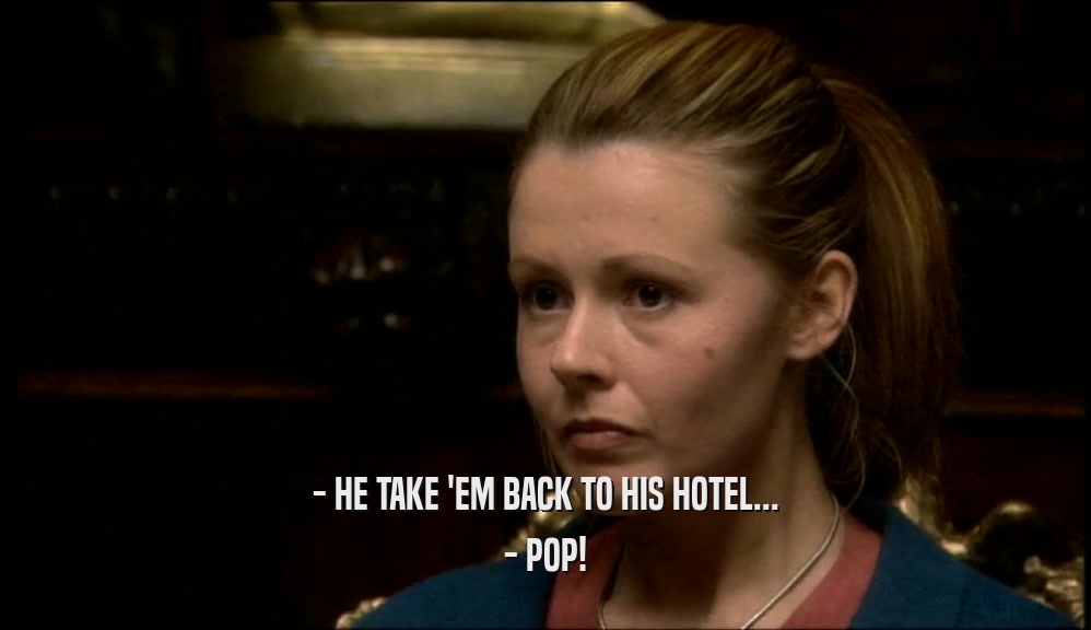 - HE TAKE 'EM BACK TO HIS HOTEL... - POP! 