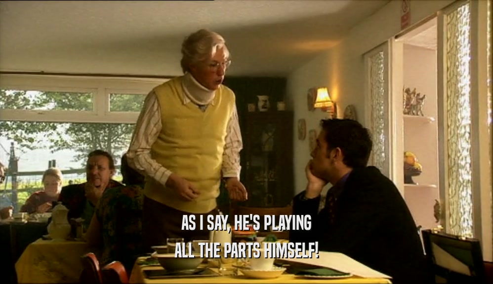 AS I SAY, HE'S PLAYING ALL THE PARTS HIMSELF! 