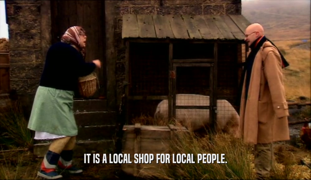 IT IS A LOCAL SHOP FOR LOCAL PEOPLE.  