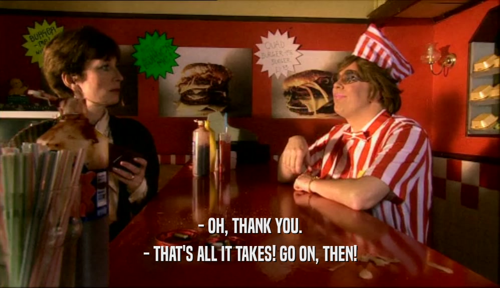 - OH, THANK YOU. - THAT'S ALL IT TAKES! GO ON, THEN! 