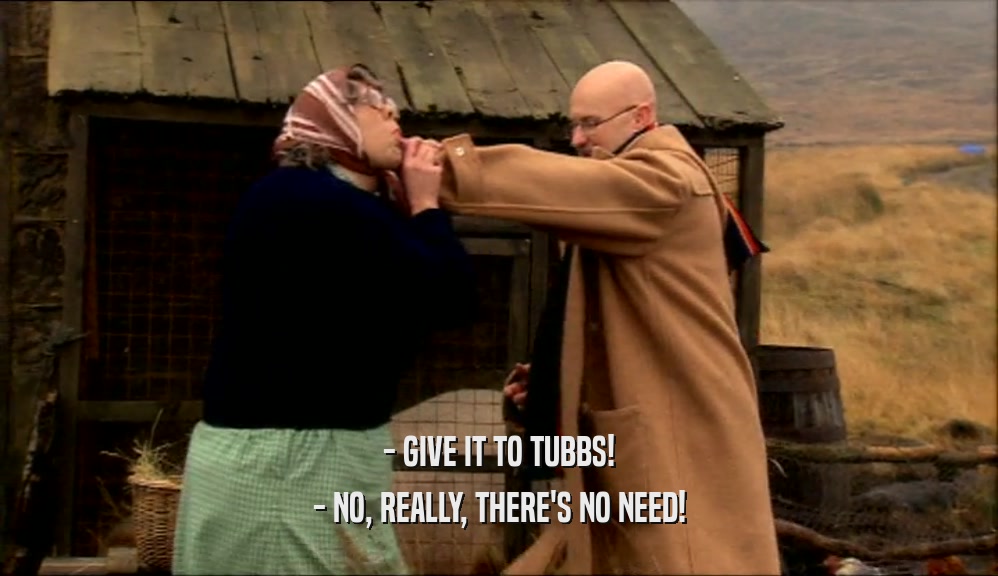 - GIVE IT TO TUBBS! - NO, REALLY, THERE'S NO NEED! 