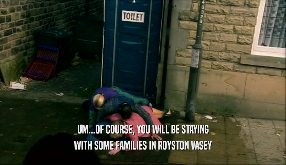 UM...OF COURSE, YOU WILL BE STAYING WITH SOME FAMILIES IN ROYSTON VASEY 