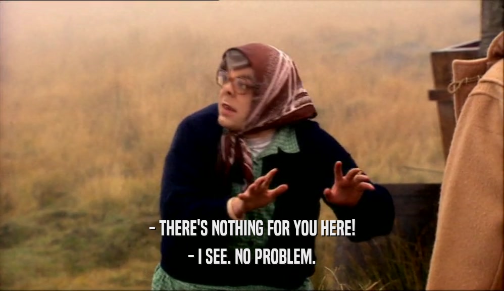 - THERE'S NOTHING FOR YOU HERE! - I SEE. NO PROBLEM. 