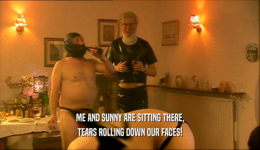 ME AND SUNNY ARE SITTING THERE, TEARS ROLLING DOWN OUR FACES! 