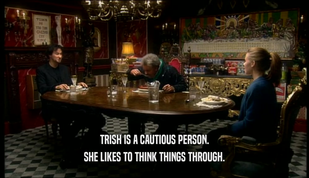 TRISH IS A CAUTIOUS PERSON. SHE LIKES TO THINK THINGS THROUGH. 
