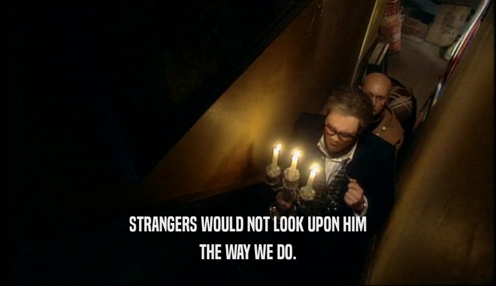 STRANGERS WOULD NOT LOOK UPON HIM
 THE WAY WE DO.
 