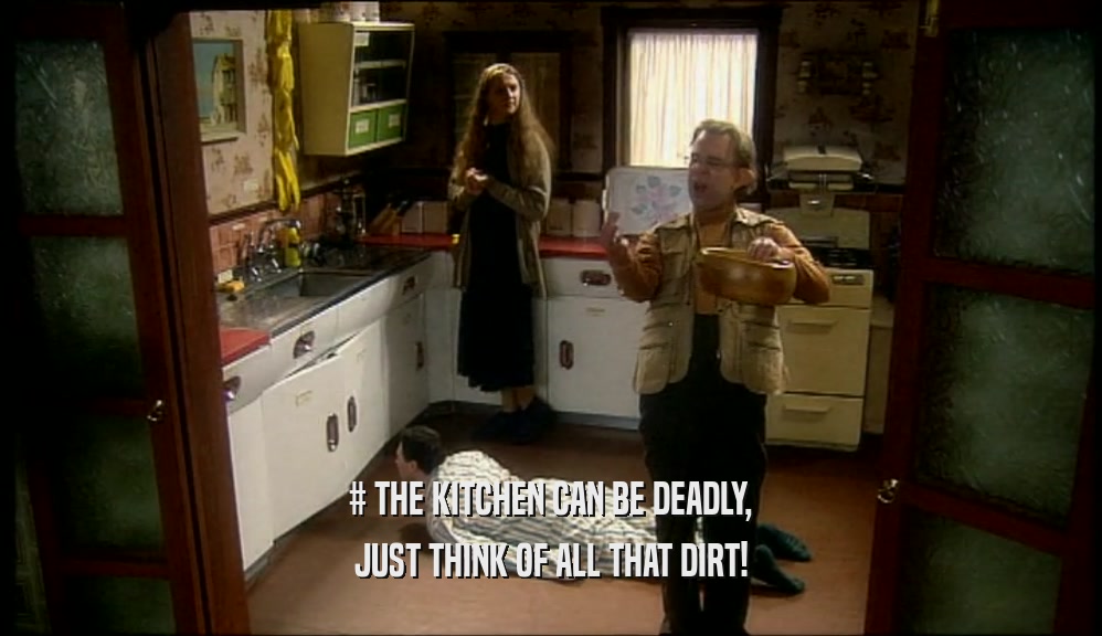# THE KITCHEN CAN BE DEADLY,
 JUST THINK OF ALL THAT DIRT!
 